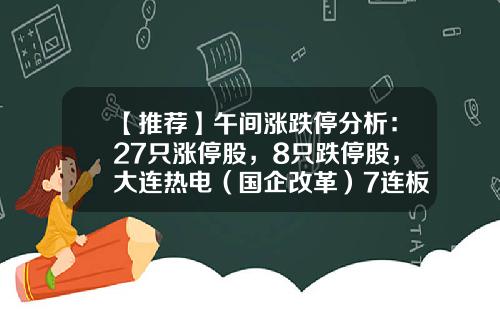 【推荐】午间涨跌停分析：27只涨停股，8只跌停股，大连热电（国企改革）7连板-大连股票资讯