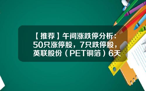 【推荐】午间涨跌停分析：50只涨停股，7只跌停股，英联股份（PET铜箔）6天4板-午间股票资讯