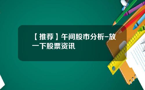 【推荐】午间股市分析-放一下股票资讯