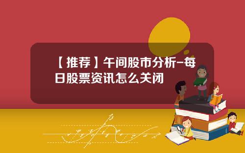 【推荐】午间股市分析-每日股票资讯怎么关闭