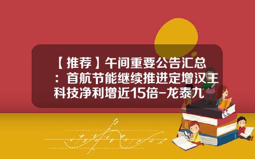 【推荐】午间重要公告汇总：首航节能继续推进定增汉王科技净利增近15倍-龙泰九鼎投资有限公司