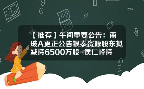 【推荐】午间重要公告：南玻A更正公告银泰资源股东拟减持6500万股-侯仁峰持股公司