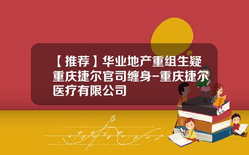 【推荐】华业地产重组生疑重庆捷尔官司缠身-重庆捷尔医疗有限公司