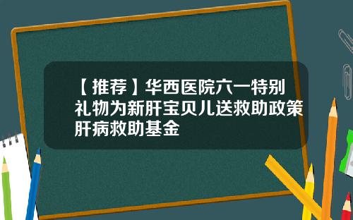 【推荐】华西医院六一特别礼物为新肝宝贝儿送救助政策肝病救助基金