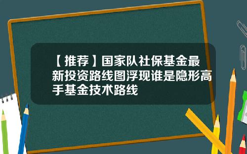 【推荐】国家队社保基金最新投资路线图浮现谁是隐形高手基金技术路线