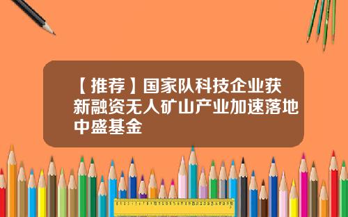 【推荐】国家队科技企业获新融资无人矿山产业加速落地中盛基金