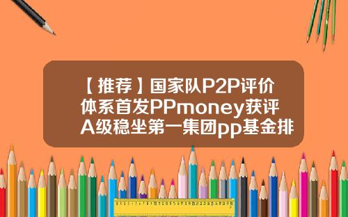 【推荐】国家队P2P评价体系首发PPmoney获评A级稳坐第一集团pp基金排名