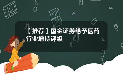 【推荐】国金证券给予医药行业增持评级