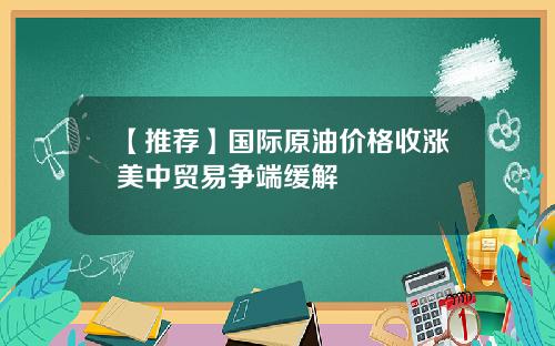 【推荐】国际原油价格收涨美中贸易争端缓解