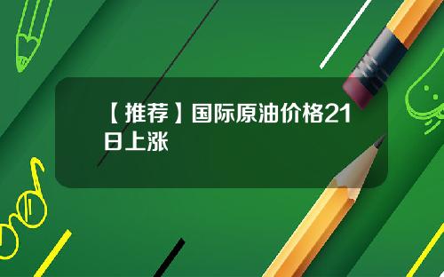 【推荐】国际原油价格21日上涨