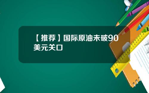 【推荐】国际原油未破90美元关口