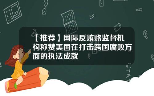 【推荐】国际反贿赂监督机构称赞美国在打击跨国腐败方面的执法成就