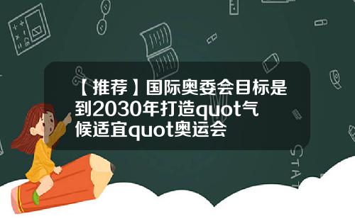 【推荐】国际奥委会目标是到2030年打造quot气候适宜quot奥运会