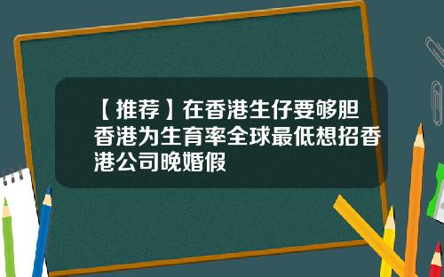 【推荐】在香港生仔要够胆香港为生育率全球最低想招香港公司晚婚假