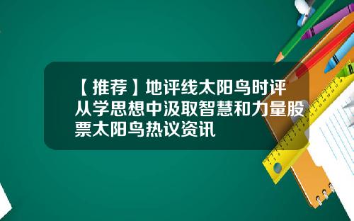【推荐】地评线太阳鸟时评从学思想中汲取智慧和力量股票太阳鸟热议资讯