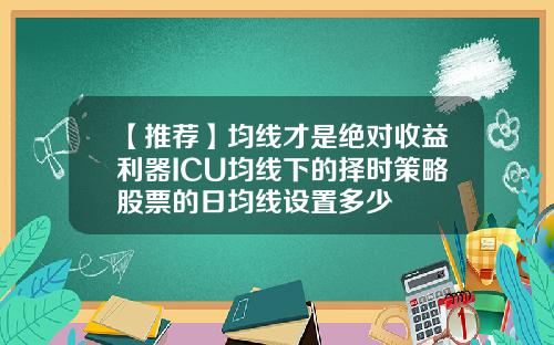 【推荐】均线才是绝对收益利器ICU均线下的择时策略股票的日均线设置多少