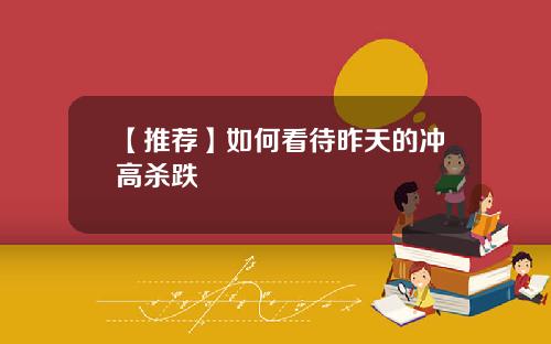 【推荐】如何看待昨天的冲高杀跌