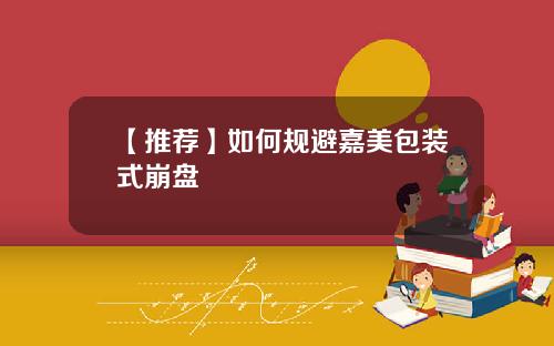 【推荐】如何规避嘉美包装式崩盘