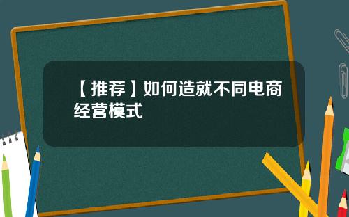 【推荐】如何造就不同电商经营模式