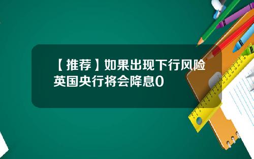 【推荐】如果出现下行风险英国央行将会降息0