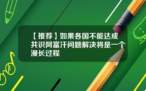 【推荐】如果各国不能达成共识阿富汗问题解决将是一个漫长过程
