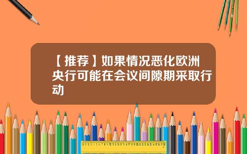 【推荐】如果情况恶化欧洲央行可能在会议间隙期采取行动