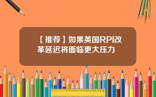 【推荐】如果英国RPI改革延迟将面临更大压力