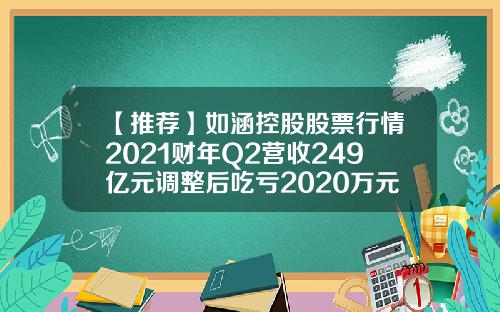 【推荐】如涵控股股票行情2021财年Q2营收249亿元调整后吃亏2020万元
