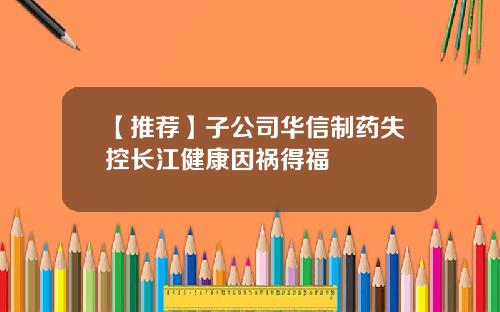 【推荐】子公司华信制药失控长江健康因祸得福