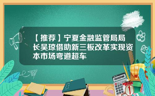 【推荐】宁夏金融监管局局长吴琼借助新三板改革实现资本市场弯道超车