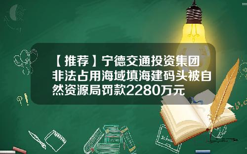 【推荐】宁德交通投资集团非法占用海域填海建码头被自然资源局罚款2280万元