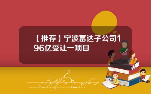 【推荐】宁波富达子公司196亿受让一项目