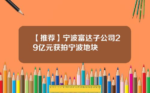 【推荐】宁波富达子公司29亿元获拍宁波地块