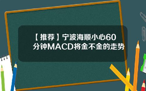 【推荐】宁波海顺小心60分钟MACD将金不金的走势