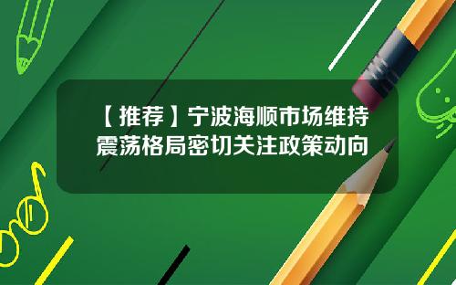 【推荐】宁波海顺市场维持震荡格局密切关注政策动向