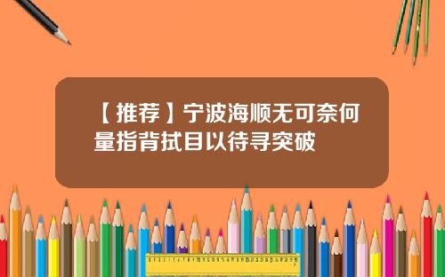 【推荐】宁波海顺无可奈何量指背拭目以待寻突破