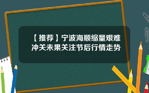 【推荐】宁波海顺缩量艰难冲关未果关注节后行情走势