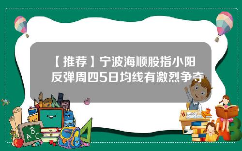 【推荐】宁波海顺股指小阳反弹周四5日均线有激烈争夺