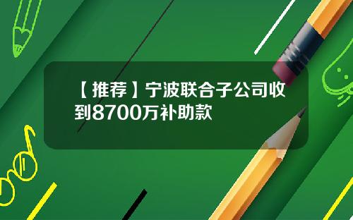【推荐】宁波联合子公司收到8700万补助款