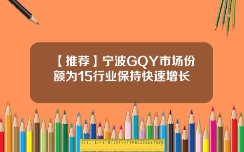 【推荐】宁波GQY市场份额为15行业保持快速增长