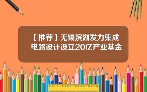 【推荐】无锡滨湖发力集成电路设计设立20亿产业基金