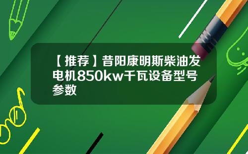 【推荐】昔阳康明斯柴油发电机850kw千瓦设备型号参数
