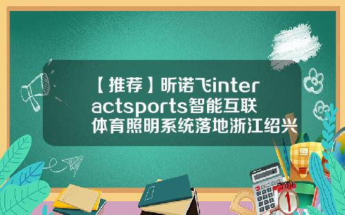 【推荐】昕诺飞interactsports智能互联体育照明系统落地浙江绍兴
