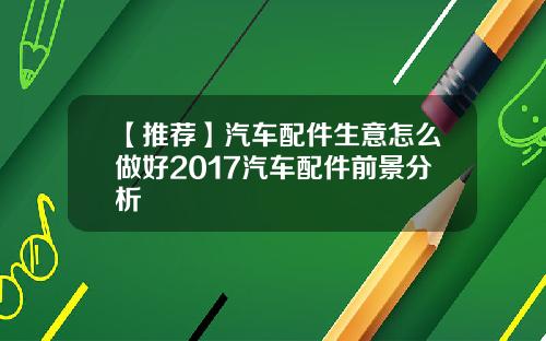 【推荐】汽车配件生意怎么做好2017汽车配件前景分析