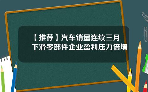 【推荐】汽车销量连续三月下滑零部件企业盈利压力倍增
