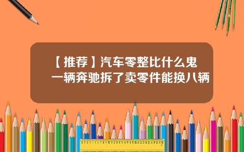 【推荐】汽车零整比什么鬼一辆奔驰拆了卖零件能换八辆