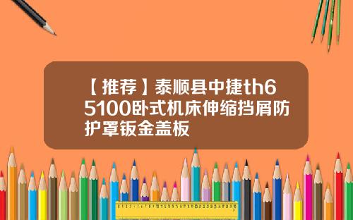 【推荐】泰顺县中捷th65100卧式机床伸缩挡屑防护罩钣金盖板
