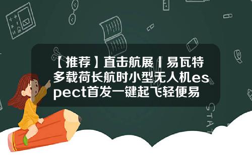 【推荐】直击航展丨易瓦特多载荷长航时小型无人机espect首发一键起飞轻便易携