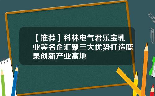 【推荐】科林电气君乐宝乳业等名企汇聚三大优势打造鹿泉创新产业高地