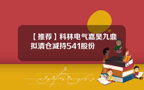 【推荐】科林电气嘉昊九鼎拟清仓减持541股份